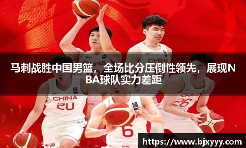 马刺战胜中国男篮，全场比分压倒性领先，展现NBA球队实力差距