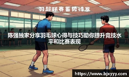 陈强独家分享羽毛球心得与技巧助你提升竞技水平和比赛表现