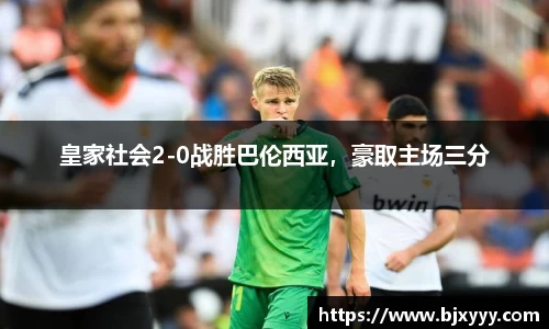 皇家社会2-0战胜巴伦西亚，豪取主场三分