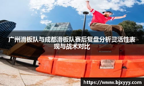广州滑板队与成都滑板队赛后复盘分析灵活性表现与战术对比