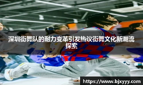 深圳街舞队的耐力变革引发热议街舞文化新潮流探索