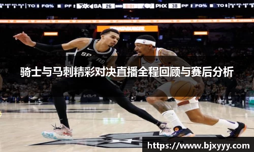骑士与马刺精彩对决直播全程回顾与赛后分析