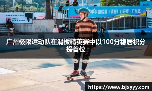 广州极限运动队在滑板精英赛中以100分稳居积分榜首位