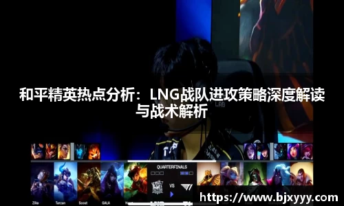 和平精英热点分析：LNG战队进攻策略深度解读与战术解析