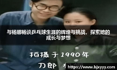 与杨娜畅谈乒乓球生涯的辉煌与挑战，探索她的成长与梦想