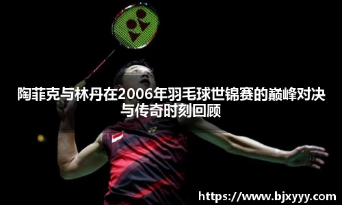 陶菲克与林丹在2006年羽毛球世锦赛的巅峰对决与传奇时刻回顾