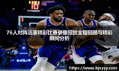 76人对阵活塞精彩比赛录像回放全程回顾与精彩瞬间分析
